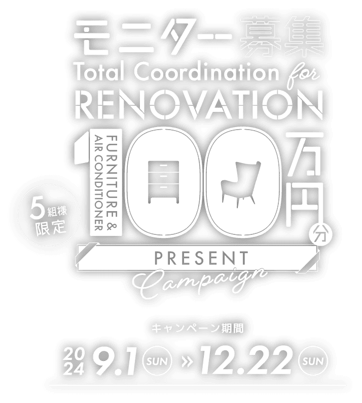 モニター募集　Total Coordination for RENOVATION　FURNITURE & AIR CONDITIONER 100万円分 PRESENT Campaign（5組様限定）　キャンペーン期間 2024 9.1（SUN）→12.22（SUN）