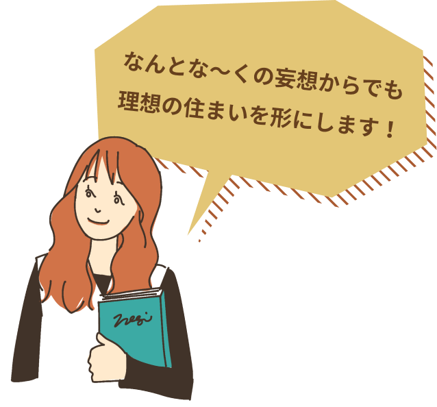 なんとな〜くの妄想からでも理想の住まいを形にします！